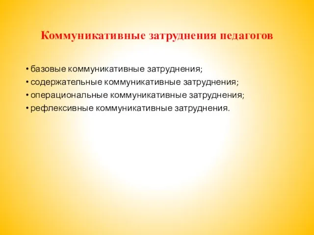 Коммуникативные затруднения педагогов базовые коммуникативные затруднения; содержательные коммуникативные затруднения; операциональные коммуникативные затруднения; рефлексивные коммуникативные затруднения.