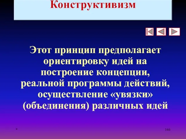 * Конструктивизм Этот принцип предполагает ориентировку идей на построение концепции, реальной