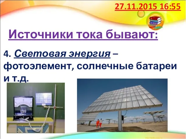 Источники тока бывают: 4. Световая энергия – фотоэлемент, солнечные батареи и т.д. 27.11.2015 16:55
