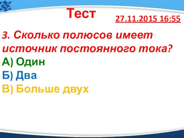 27.11.2015 16:55 Тест 3. Сколько полюсов имеет источник постоянного тока? А)