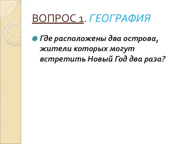 ВОПРОС 1. ГЕОГРАФИЯ Где расположены два острова, жители которых могут встретить Новый Год два раза?