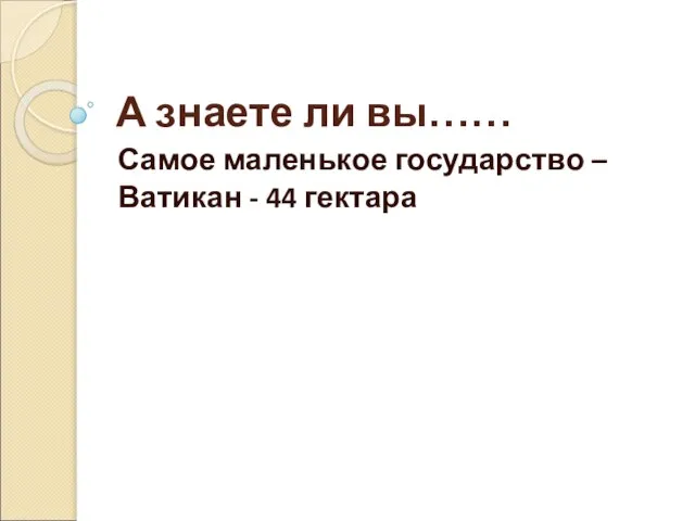 А знаете ли вы…… Самое маленькое государство – Ватикан - 44 гектара