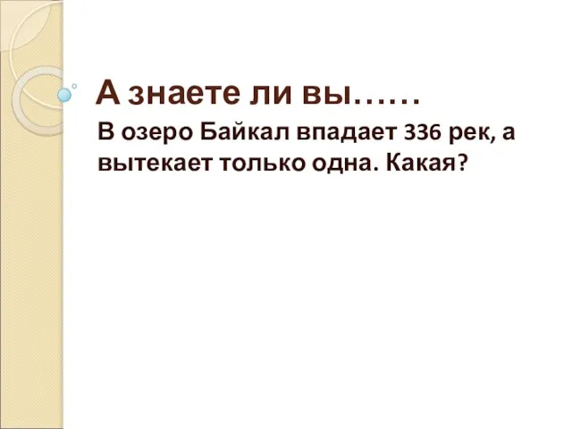 А знаете ли вы…… В озеро Байкал впадает 336 рек, а вытекает только одна. Какая?