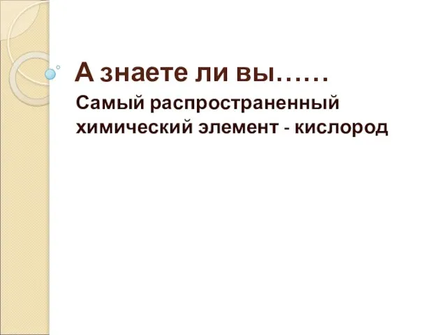 А знаете ли вы…… Самый распространенный химический элемент - кислород