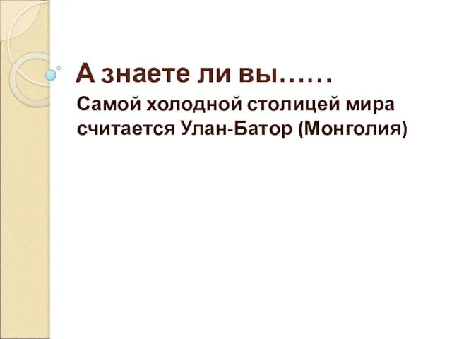 А знаете ли вы…… Самой холодной столицей мира считается Улан-Батор (Монголия)