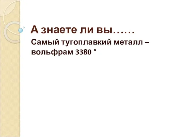 А знаете ли вы…… Самый тугоплавкий металл – вольфрам 3380 °