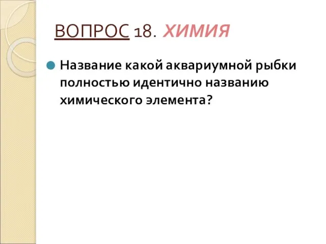 ВОПРОС 18. ХИМИЯ Название какой аквариумной рыбки полностью идентично названию химического элемента?