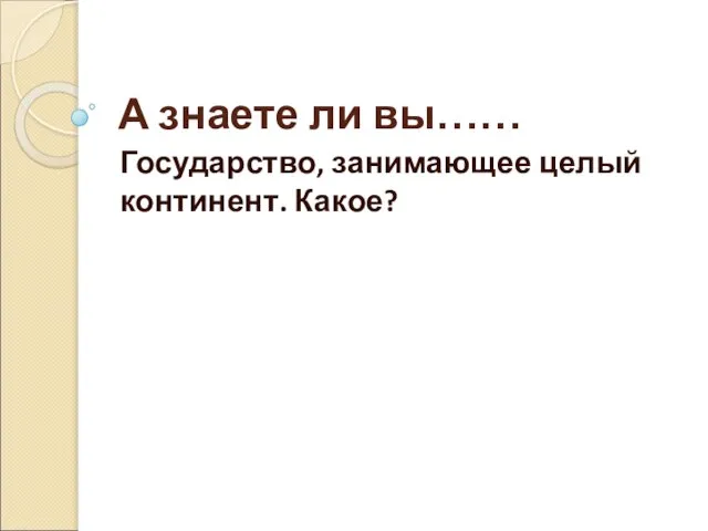 А знаете ли вы…… Государство, занимающее целый континент. Какое?