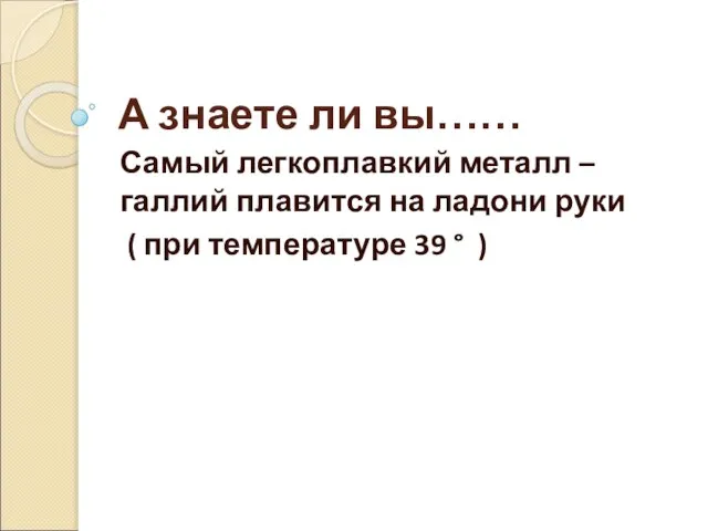 А знаете ли вы…… Самый легкоплавкий металл – галлий плавится на