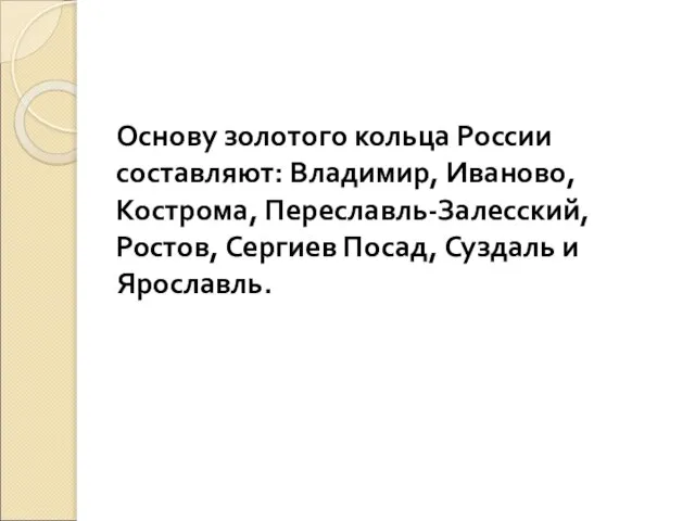 Основу золотого кольца России составляют: Владимир, Иваново, Кострома, Переславль-Залесский, Ростов, Сергиев Посад, Суздаль и Ярославль.