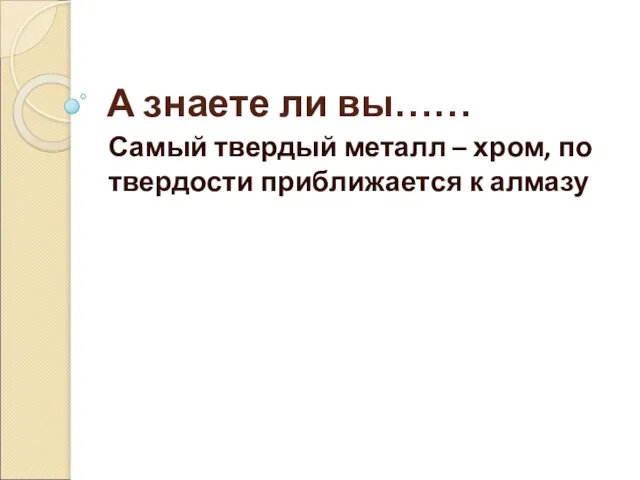 А знаете ли вы…… Самый твердый металл – хром, по твердости приближается к алмазу