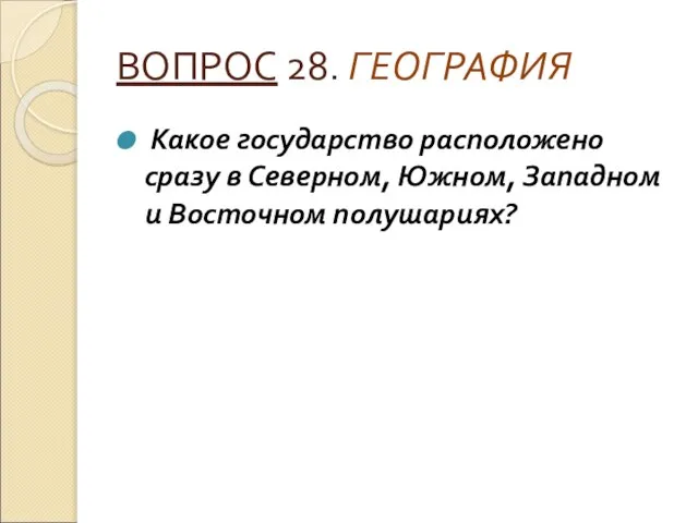 ВОПРОС 28. ГЕОГРАФИЯ Какое государство расположено сразу в Северном, Южном, Западном и Восточном полушариях?