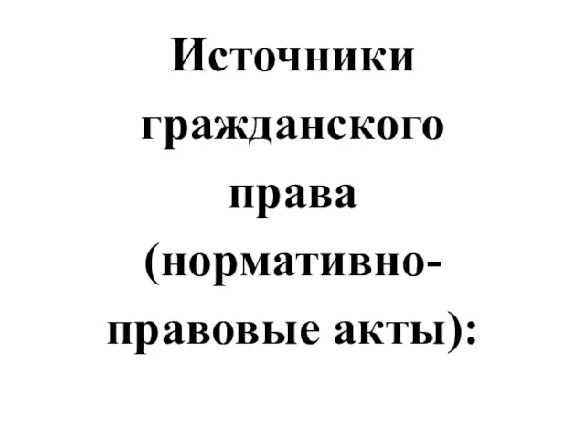 Источники гражданского права (нормативно- правовые акты):