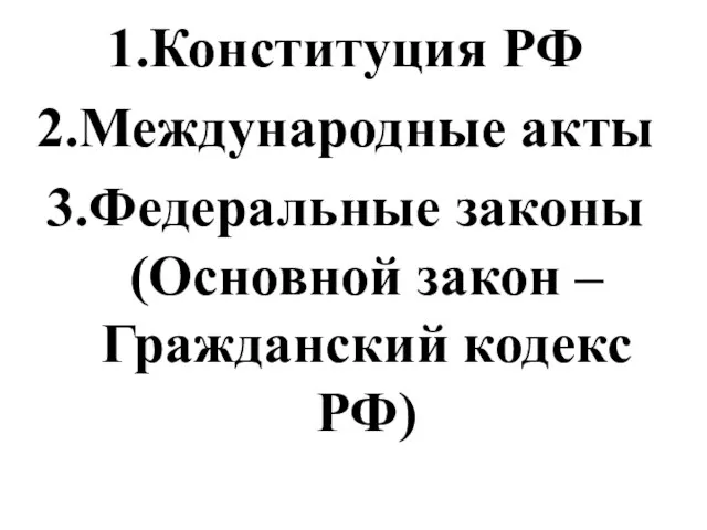 Конституция РФ Международные акты Федеральные законы (Основной закон – Гражданский кодекс РФ)