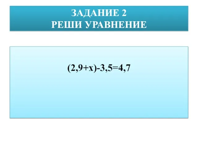 ЗАДАНИЕ 2 РЕШИ УРАВНЕНИЕ (2,9+х)-3,5=4,7