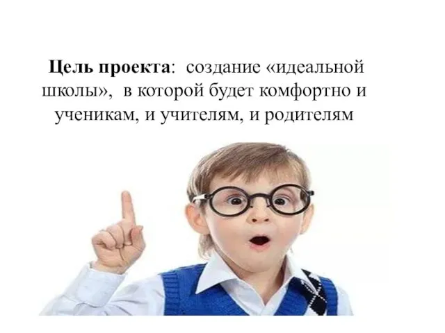 Цель проекта: создание «идеальной школы», в которой будет комфортно и ученикам, и учителям, и родителям