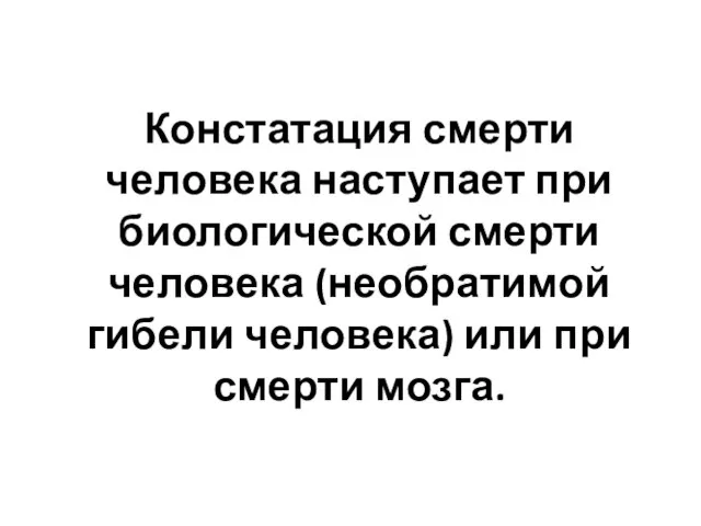 Констатация смерти человека наступает при биологической смерти человека (необратимой гибели человека) или при смерти мозга.