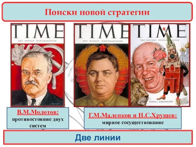 Поиски новой стратегии Две линии В.М.Молотов: противостояние двух систем Г.М.Маленков и Н.С.Хрущев: мирное сосуществование