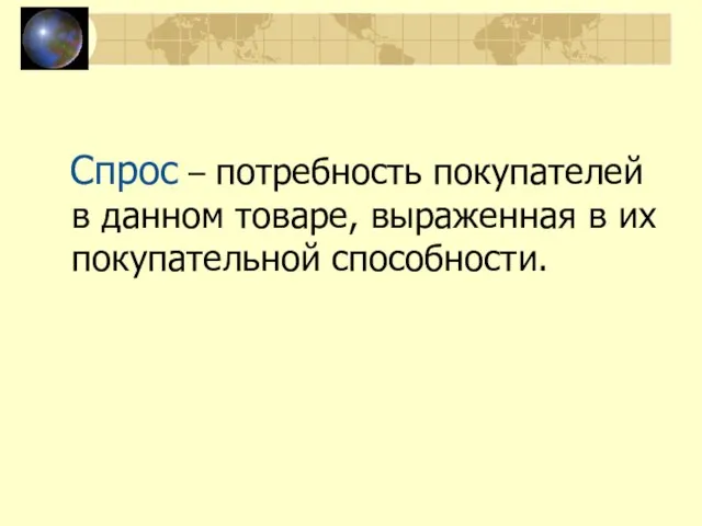 Спрос – потребность покупателей в данном товаре, выраженная в их покупательной способности.