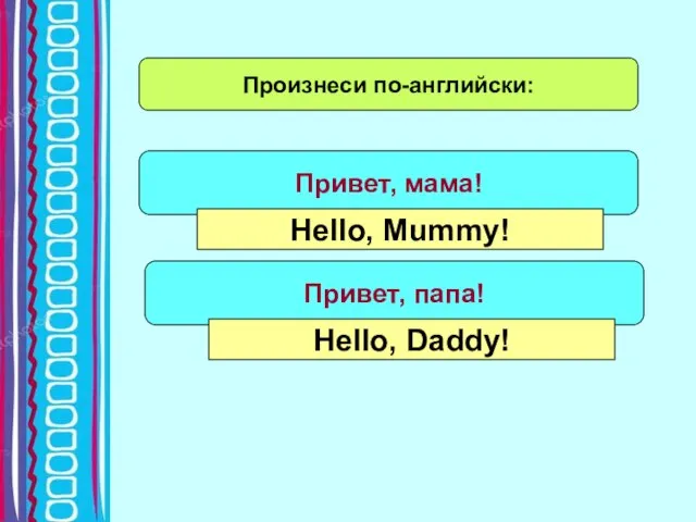 Произнеси по-английски: Привет, мама! Hello, Mummy! Привет, папа! Hello, Daddy!