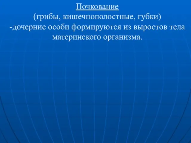 Почкование (грибы, кишечнополостные, губки) -дочерние особи формируются из выростов тела материнского организма.