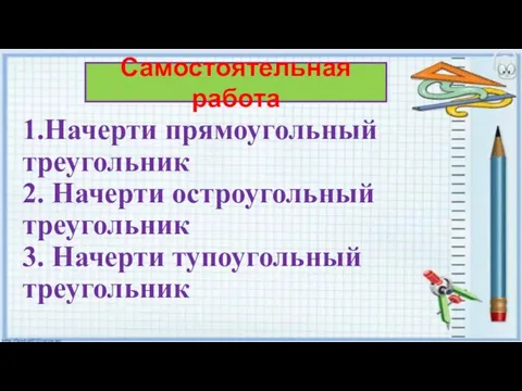 1.Начерти прямоугольный треугольник 2. Начерти остроугольный треугольник 3. Начерти тупоугольный треугольник Самостоятельная работа