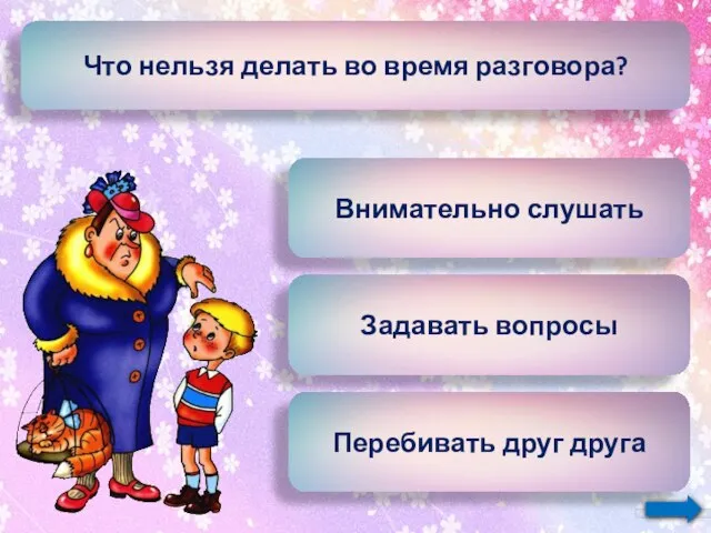 Что нельзя делать во время разговора? Внимательно слушать Задавать вопросы Перебивать друг друга