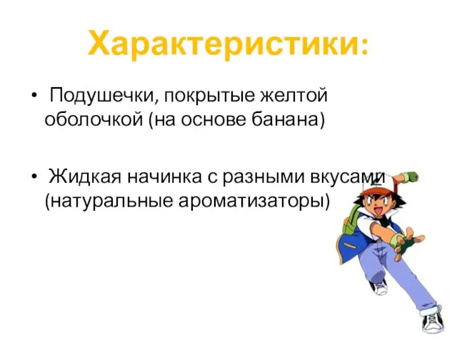 Характеристики: Подушечки, покрытые желтой оболочкой (на основе банана) Жидкая начинка с разными вкусами (натуральные ароматизаторы)