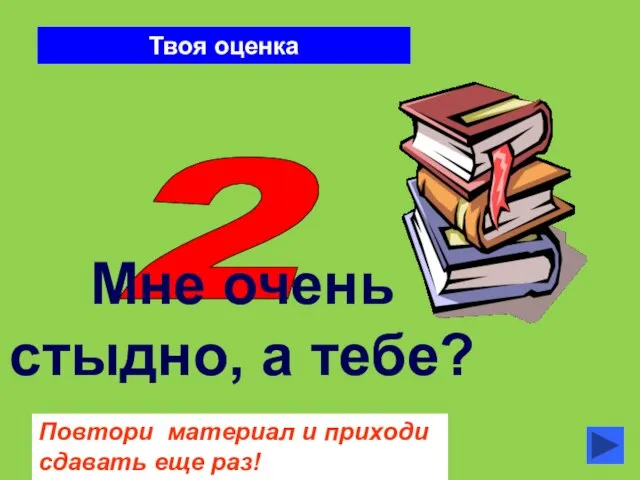 Твоя оценка 2 Повтори материал и приходи сдавать еще раз! Мне очень стыдно, а тебе?