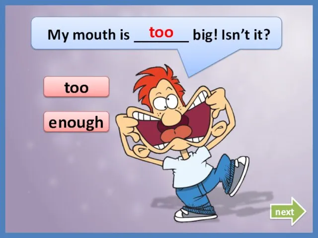 My mouth is _______ big! Isn’t it? too too next enough