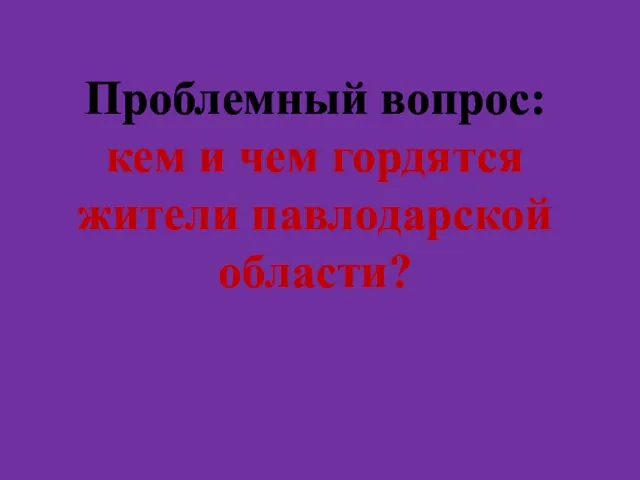 Проблемный вопрос: кем и чем гордятся жители павлодарской области?