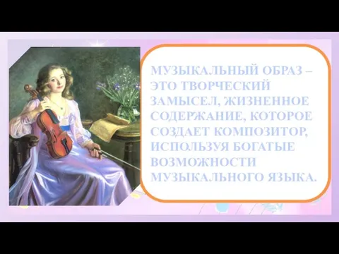 МУЗЫКАЛЬНЫЙ ОБРАЗ – ЭТО ТВОРЧЕСКИЙ ЗАМЫСЕЛ, ЖИЗНЕННОЕ СОДЕРЖАНИЕ, КОТОРОЕ СОЗДАЕТ КОМПОЗИТОР, ИСПОЛЬЗУЯ БОГАТЫЕ ВОЗМОЖНОСТИ МУЗЫКАЛЬНОГО ЯЗЫКА.