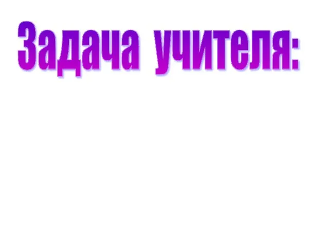 Задача учителя: учить, развивать интерес к математике, логику и смекалку, умение объяснять и доказывать