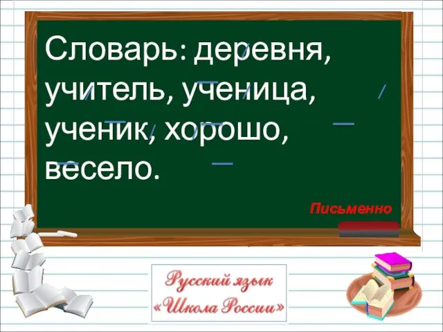 Словарь: деревня, учитель, ученица, ученик, хорошо, весело. Письменно