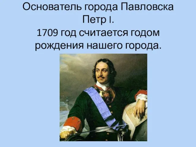 Основатель города Павловска Петр I. 1709 год считается годом рождения нашего города.