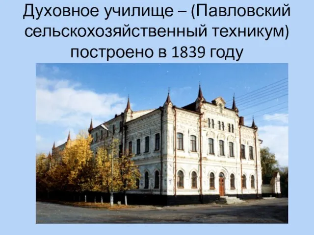 Духовное училище – (Павловский сельскохозяйственный техникум) построено в 1839 году