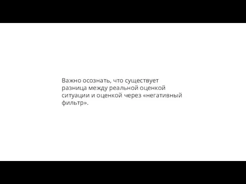 Важно осознать, что существует разница между реальной оценкой ситуации и оценкой через «негативный фильтр».