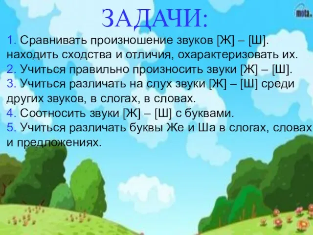 1. Сравнивать произношение звуков [Ж] – [Ш]. находить сходства и отличия,