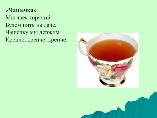 «Чашечка» Мы чаек горячий Будем пить на даче. Чашечку мы держим Крепче, крепче, крепче.