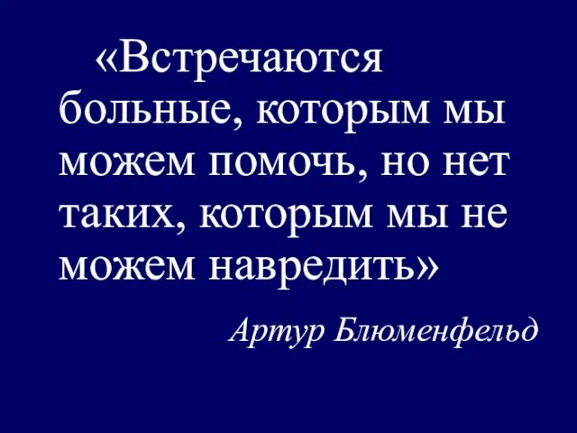 «Встречаются больные, которым мы можем помочь, но нет таких, которым мы не можем навредить» Артур Блюменфельд