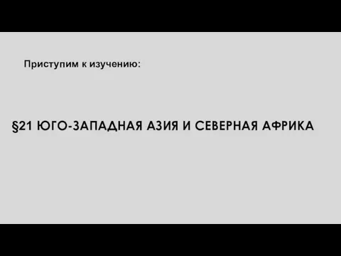 §21 ЮГО-ЗАПАДНАЯ АЗИЯ И СЕВЕРНАЯ АФРИКА Приступим к изучению: