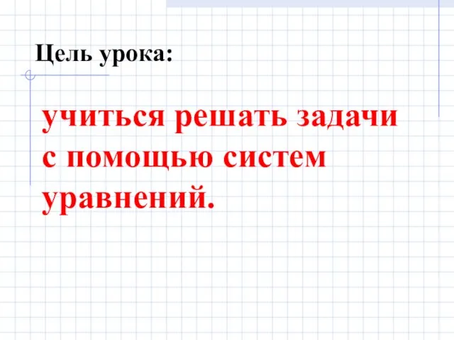 Цель урока: учиться решать задачи с помощью систем уравнений.