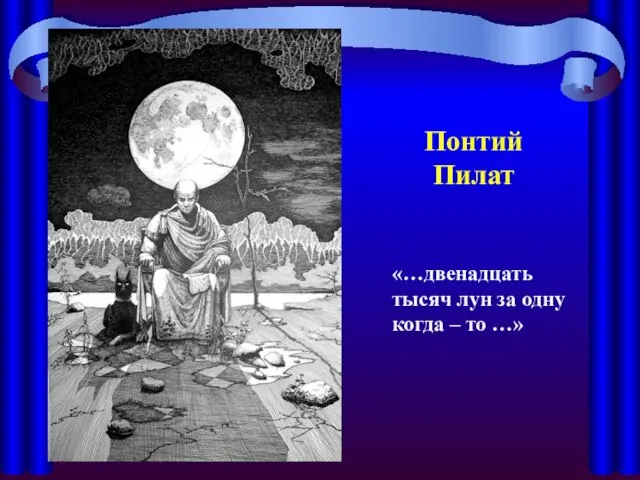 Понтий Пилат «…двенадцать тысяч лун за одну когда – то …»