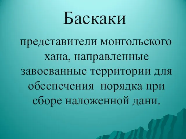 Баскаки представители монгольского хана, направленные завоеванные территории для обеспечения порядка при сборе наложенной дани.