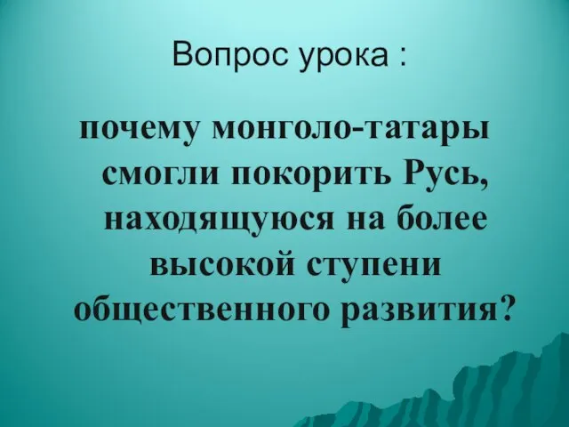 Вопрос урока : почему монголо-татары смогли покорить Русь, находящуюся на более высокой ступени общественного развития?