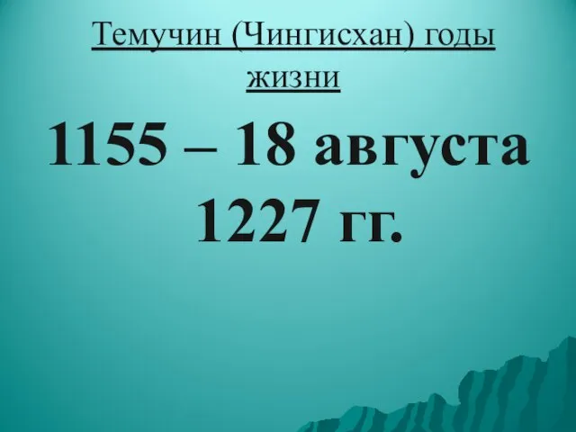 Темучин (Чингисхан) годы жизни 1155 – 18 августа 1227 гг.