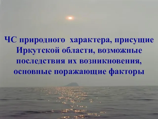 ЧС природного характера, присущие Иркутской области, возможные последствия их возникновения, основные поражающие факторы