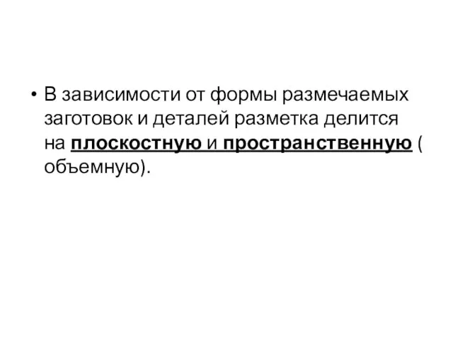 В зависимости от формы размечаемых заготовок и деталей разметка делится на плоскостную и пространственную (объемную).