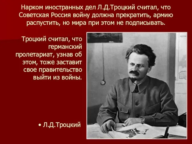 Нарком иностранных дел Л.Д.Троцкий считал, что Советская Россия войну должна прекратить,