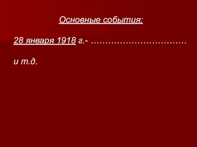 Основные события: 28 января 1918 г.- …………………………… и т.д.